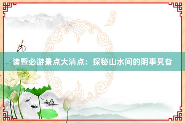 诸暨必游景点大清点：探秘山水间的阴事旯旮